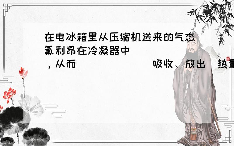 在电冰箱里从压缩机送来的气态氟利昂在冷凝器中______，从而______（吸收、放出）热量，把热排到冰箱外；而在电冰箱