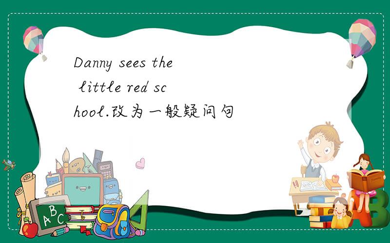 Danny sees the little red school.改为一般疑问句