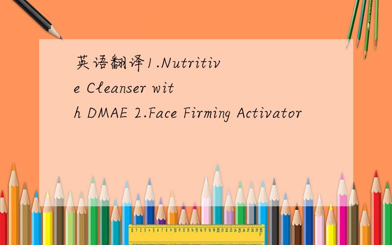 英语翻译1.Nutritive Cleanser with DMAE 2.Face Firming Activator