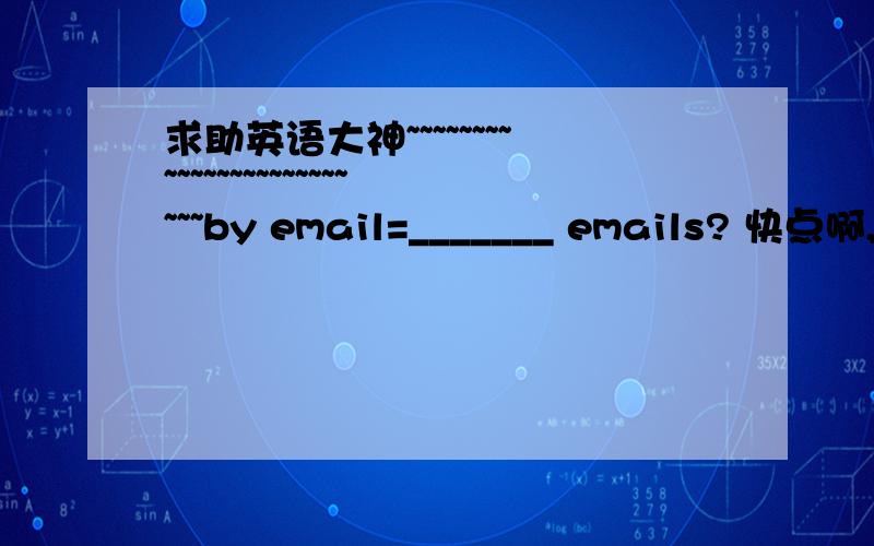 求助英语大神~~~~~~~~~~~~~~~~~~~~~~~~~by email=_______ emails? 快点啊,