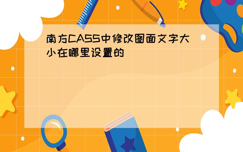 南方CASS中修改图面文字大小在哪里设置的