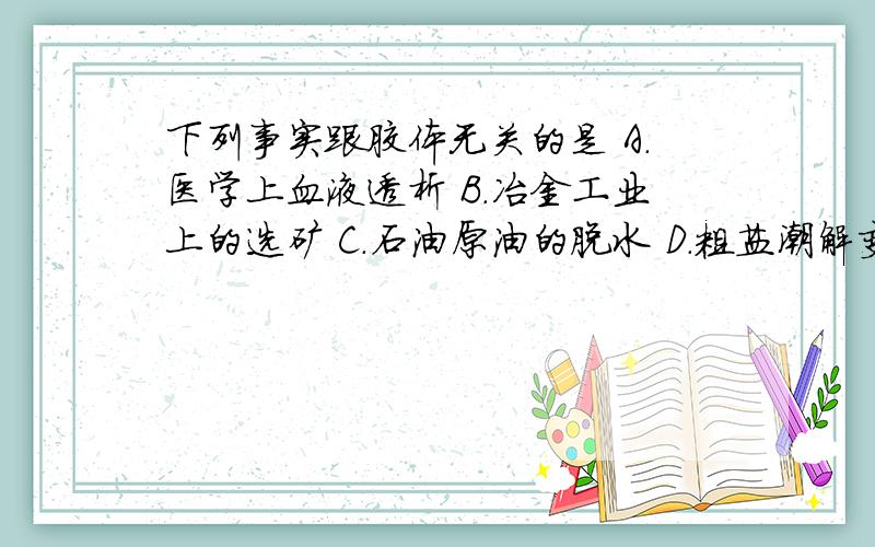 下列事实跟胶体无关的是 A.医学上血液透析 B.冶金工业上的选矿 C.石油原油的脱水 D.粗盐潮解变湿