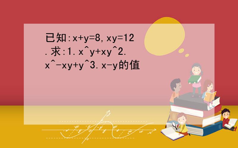 已知:x+y=8,xy=12.求:1.x^y+xy^2.x^-xy+y^3.x-y的值