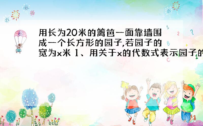 用长为20米的篱笆一面靠墙围成一个长方形的园子,若园子的宽为x米 1、用关于x的代数式表示园子的面积