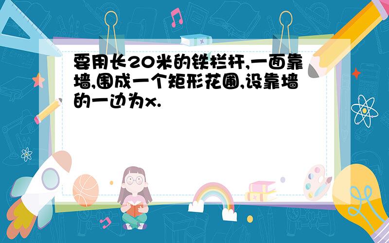 要用长20米的铁栏杆,一面靠墙,围成一个矩形花圃,设靠墙的一边为x.