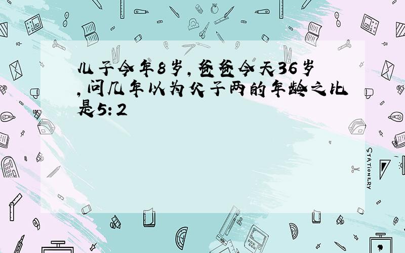 儿子今年8岁,爸爸今天36岁,问几年以为父子两的年龄之比是5：2