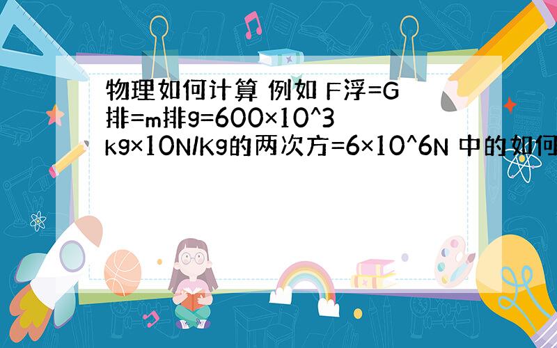 物理如何计算 例如 F浮=G排=m排g=600×10^3kg×10N/Kg的两次方=6×10^6N 中的如何相乘得到6×