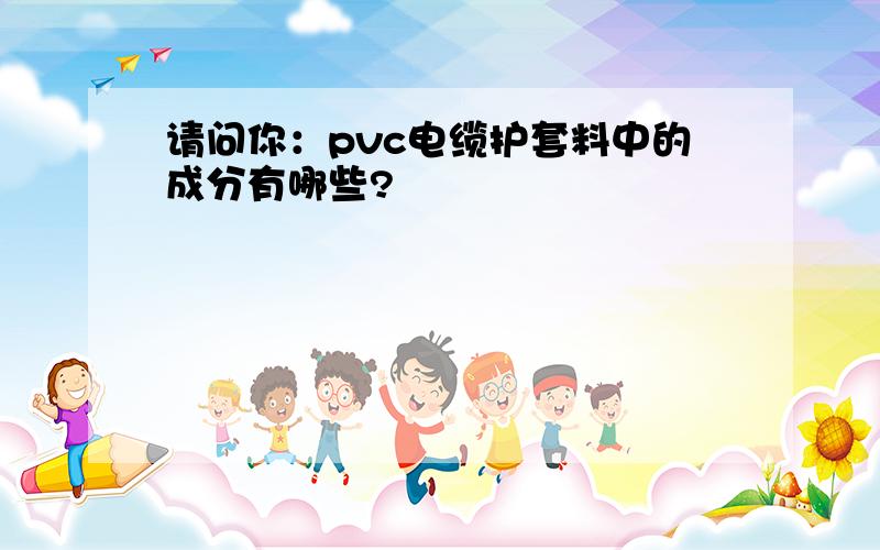 请问你：pvc电缆护套料中的成分有哪些?