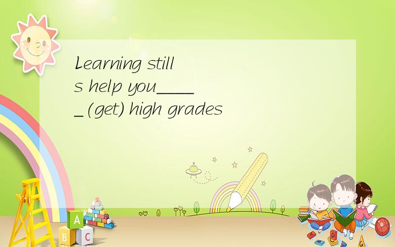 Learning stills help you_____(get) high grades