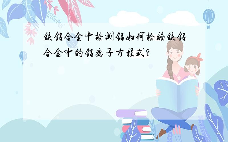 铁铝合金中检测铝如何检验铁铝合金中的铝离子方程式？