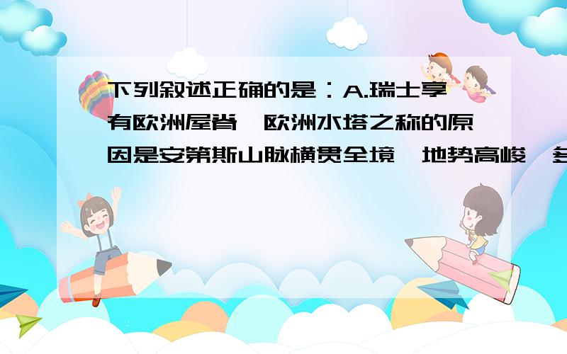 下列叙述正确的是：A.瑞士享有欧洲屋脊,欧洲水塔之称的原因是安第斯山脉横贯全境,地势高峻,多条大