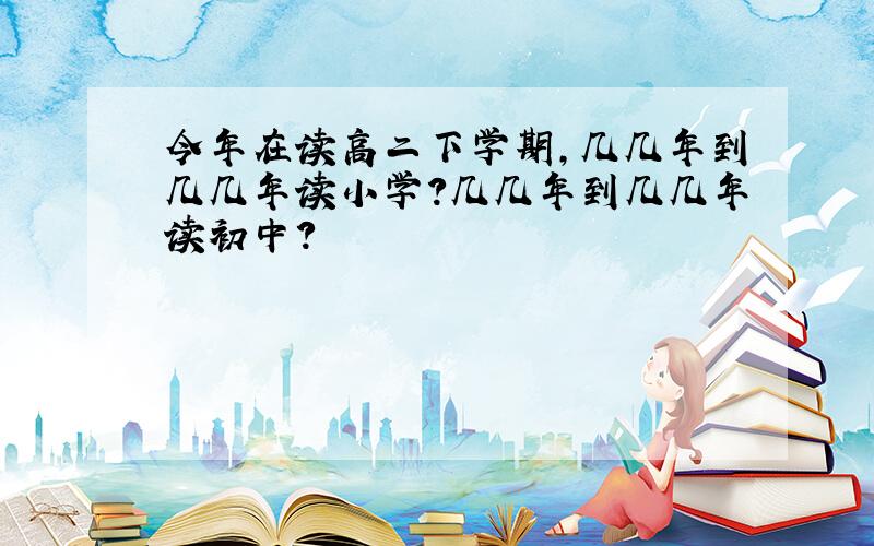 今年在读高二下学期,几几年到几几年读小学?几几年到几几年读初中?