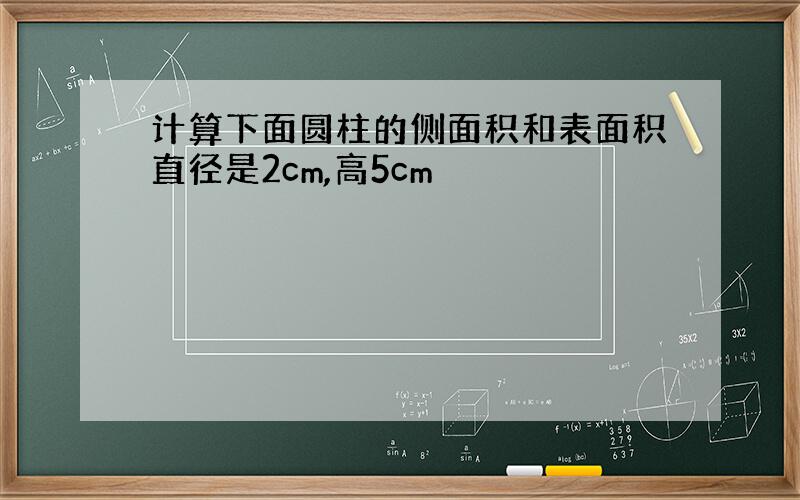 计算下面圆柱的侧面积和表面积直径是2cm,高5cm