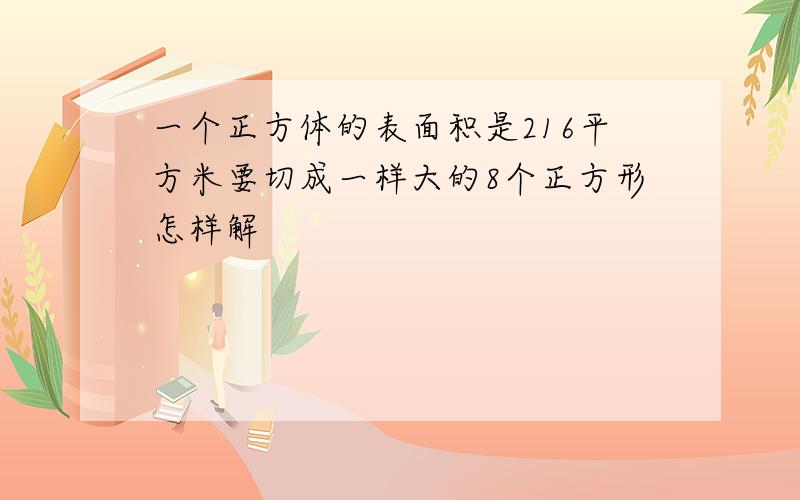 一个正方体的表面积是216平方米要切成一样大的8个正方形怎样解