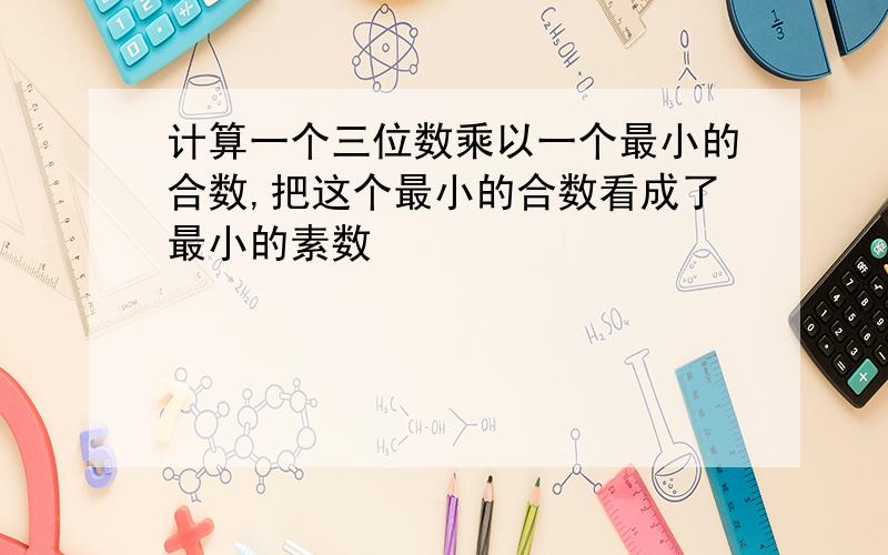 计算一个三位数乘以一个最小的合数,把这个最小的合数看成了最小的素数