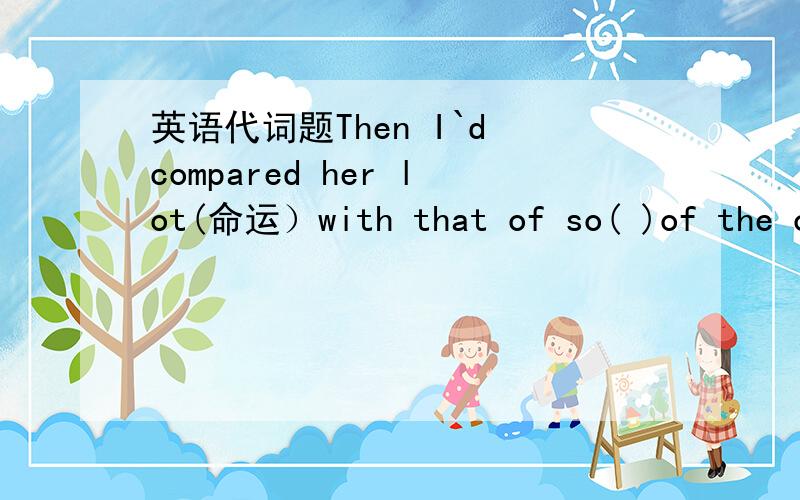 英语代词题Then I`d compared her lot(命运）with that of so( )of the o