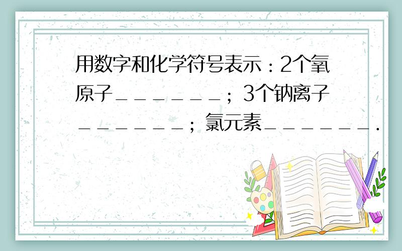 用数字和化学符号表示：2个氧原子______；3个钠离子______；氯元素______．