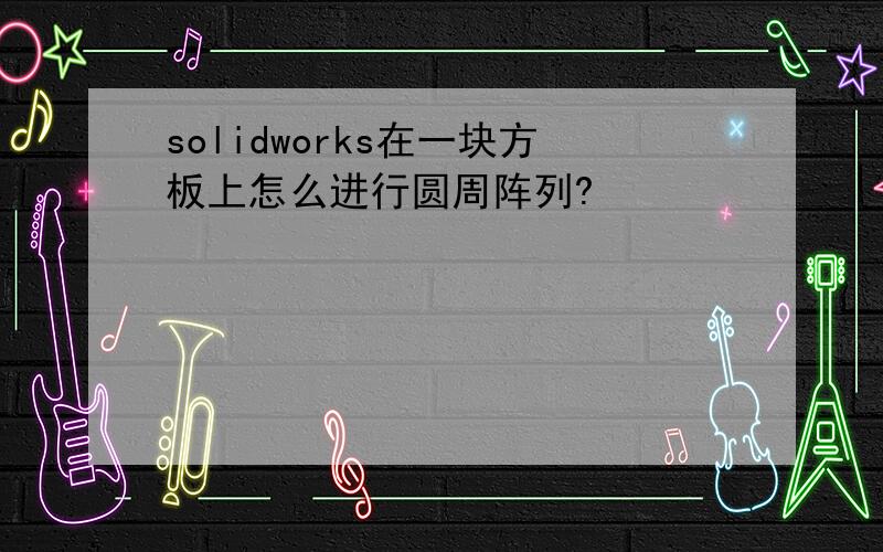 solidworks在一块方板上怎么进行圆周阵列?