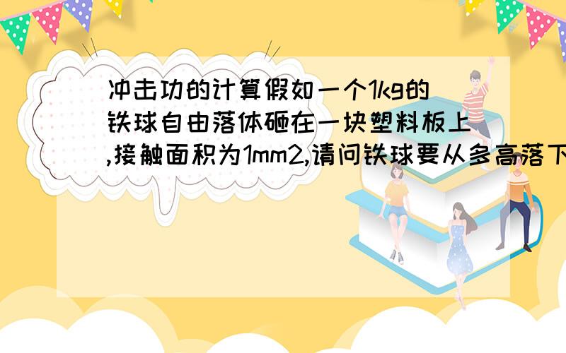 冲击功的计算假如一个1kg的铁球自由落体砸在一块塑料板上,接触面积为1mm2,请问铁球要从多高落下才能使冲击功达到5J/