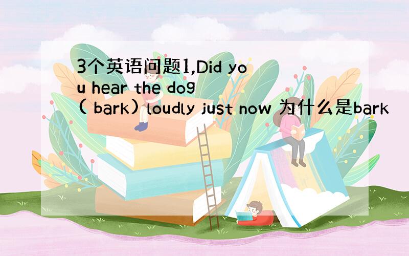 3个英语问题1,Did you hear the dog( bark) loudly just now 为什么是bark