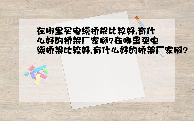 在哪里买电缆桥架比较好,有什么好的桥架厂家啊?在哪里买电缆桥架比较好,有什么好的桥架厂家啊?