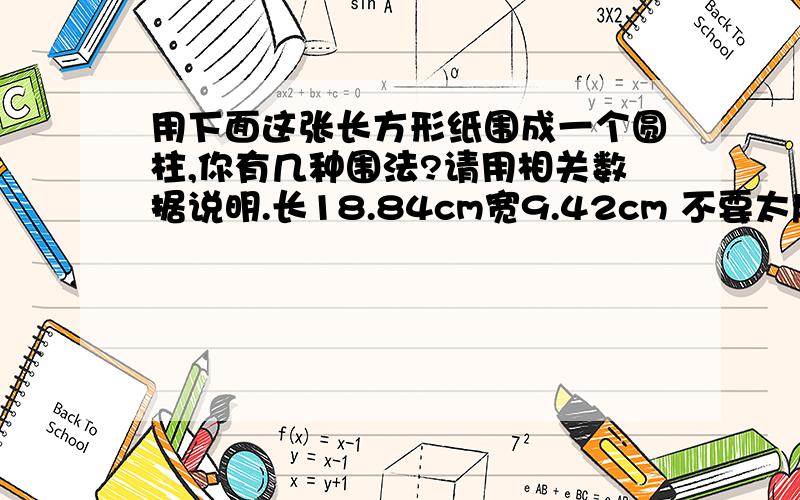 用下面这张长方形纸围成一个圆柱,你有几种围法?请用相关数据说明.长18.84cm宽9.42cm 不要太麻烦就好.