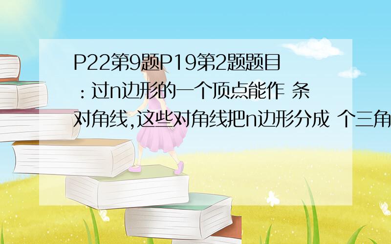 P22第9题P19第2题题目：过n边形的一个顶点能作 条对角线,这些对角线把n边形分成 个三角形.（填空题）P22第9题