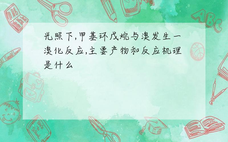 光照下,甲基环戊烷与溴发生一溴化反应,主要产物和反应机理是什么