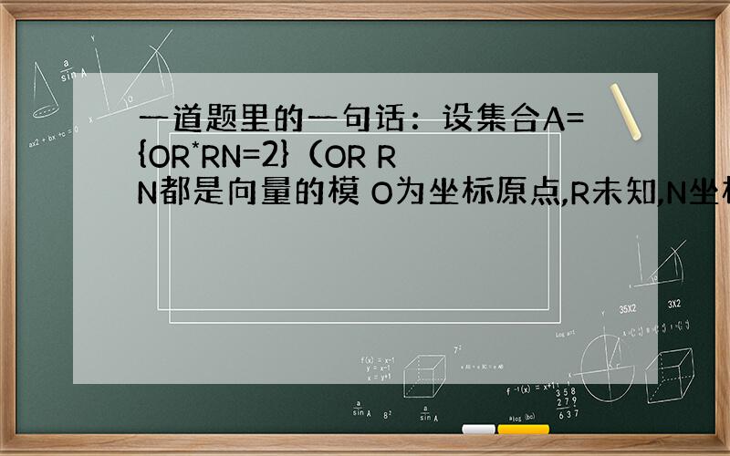 一道题里的一句话：设集合A={OR*RN=2}（OR RN都是向量的模 O为坐标原点,R未知,N坐标（4,-4）