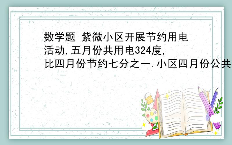 数学题 紫微小区开展节约用电活动,五月份共用电324度,比四月份节约七分之一.小区四月份公共用电多少度