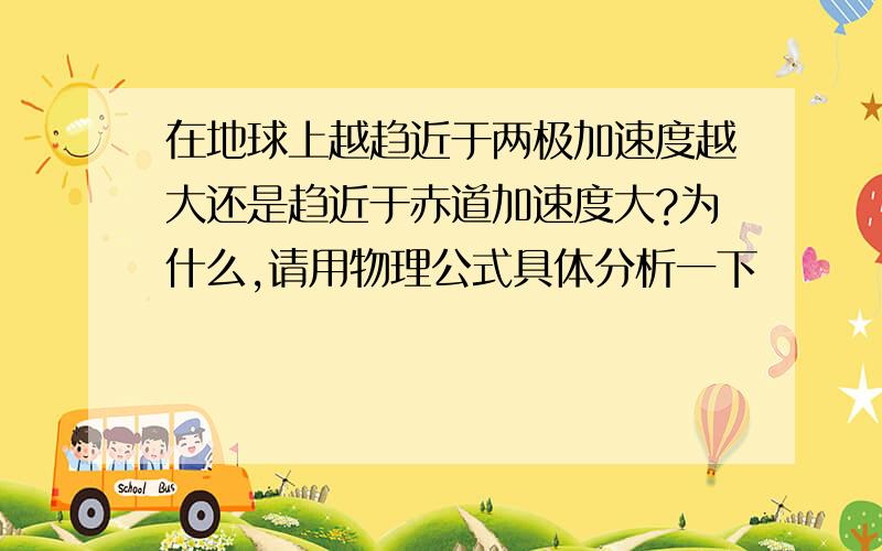 在地球上越趋近于两极加速度越大还是趋近于赤道加速度大?为什么,请用物理公式具体分析一下