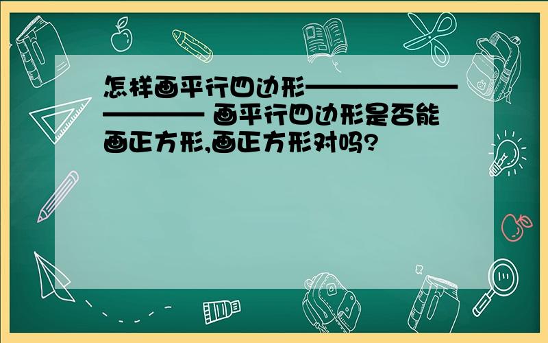 怎样画平行四边形—————————— 画平行四边形是否能画正方形,画正方形对吗?