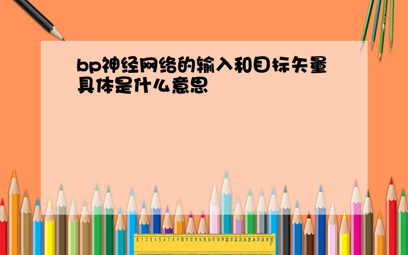 bp神经网络的输入和目标矢量具体是什么意思