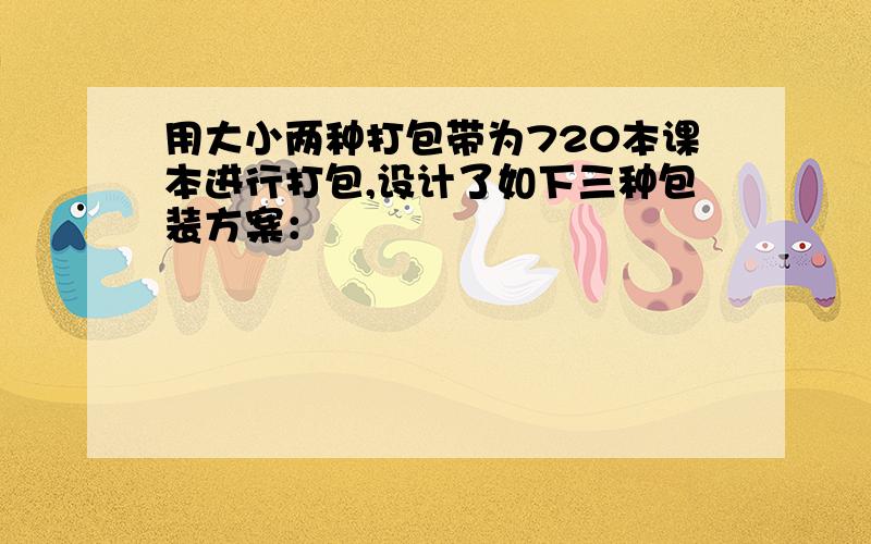 用大小两种打包带为720本课本进行打包,设计了如下三种包装方案：