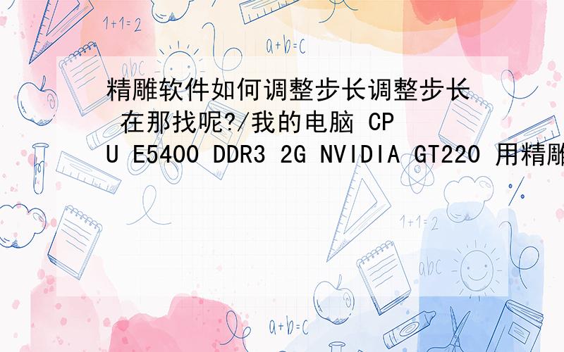 精雕软件如何调整步长调整步长 在那找呢?/我的电脑 CPU E5400 DDR3 2G NVIDIA GT220 用精雕