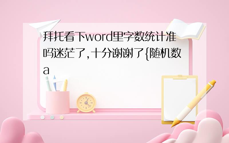 拜托看下word里字数统计准吗迷茫了,十分谢谢了{随机数a