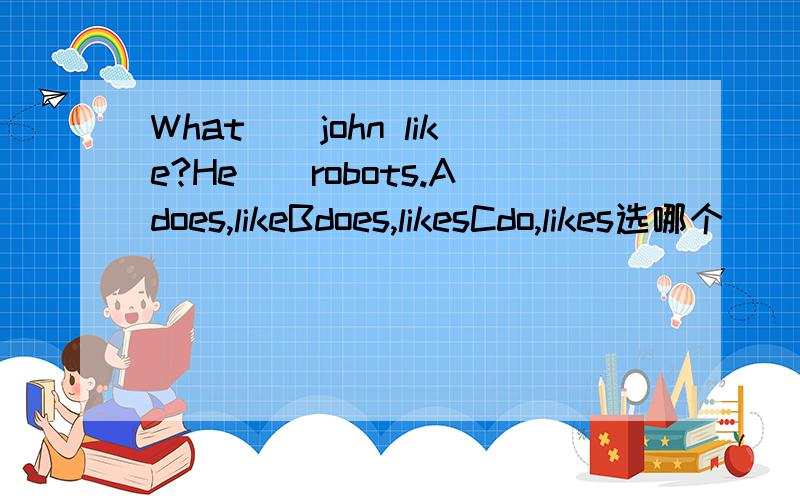 What()john like?He()robots.Adoes,likeBdoes,likesCdo,likes选哪个