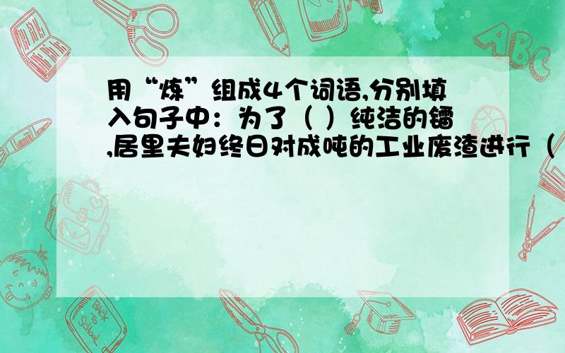 用“炼”组成4个词语,分别填入句子中：为了（ ）纯洁的镭,居里夫妇终日对成吨的工业废渣进行（ ）,艰苦