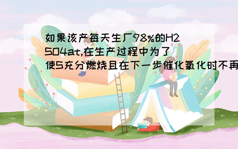 如果该产每天生厂98%的H2SO4at,在生产过程中为了使S充分燃烧且在下一步催化氧化时不再补充空气,要求s燃烧后的混合