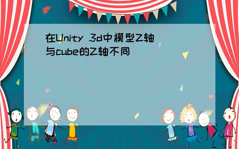 在Unity 3d中模型Z轴与cube的Z轴不同