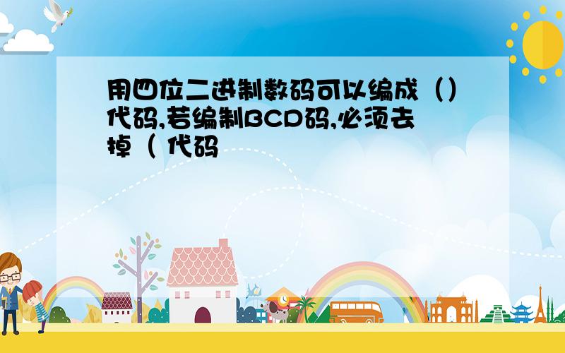 用四位二进制数码可以编成（）代码,若编制BCD码,必须去掉（ 代码