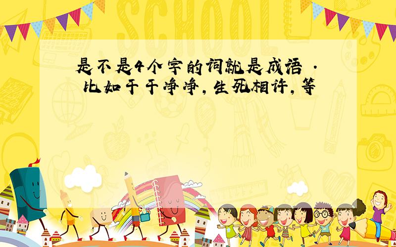 是不是4个字的词就是成语 . 比如干干净净,生死相许,等