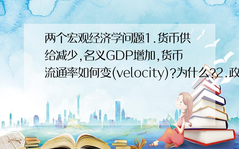 两个宏观经济学问题1.货币供给减少,名义GDP增加,货币流通率如何变(velocity)?为什么?2.政府公开市场操作,