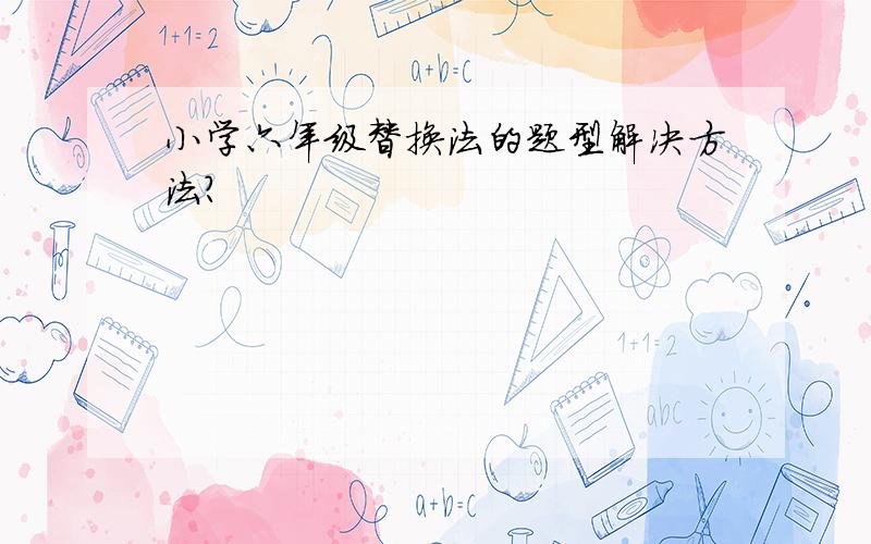 小学六年级替换法的题型解决方法?