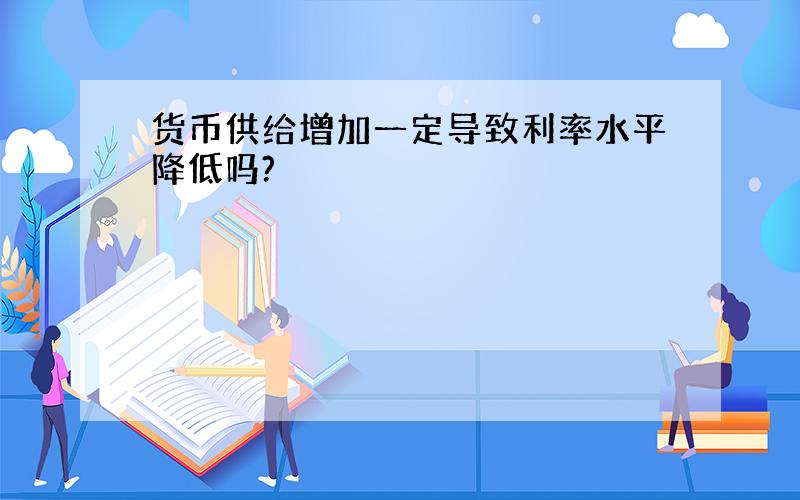 货币供给增加一定导致利率水平降低吗?