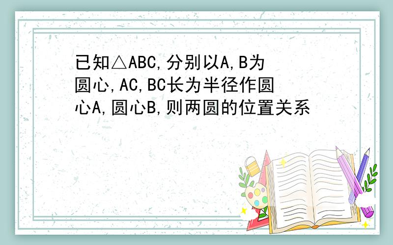 已知△ABC,分别以A,B为圆心,AC,BC长为半径作圆心A,圆心B,则两圆的位置关系