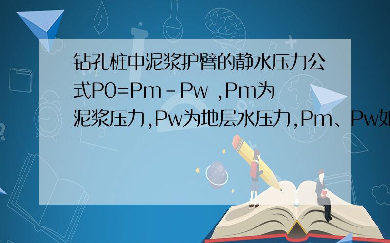 钻孔桩中泥浆护臂的静水压力公式P0=Pm-Pw ,Pm为泥浆压力,Pw为地层水压力,Pm、Pw如何求得.