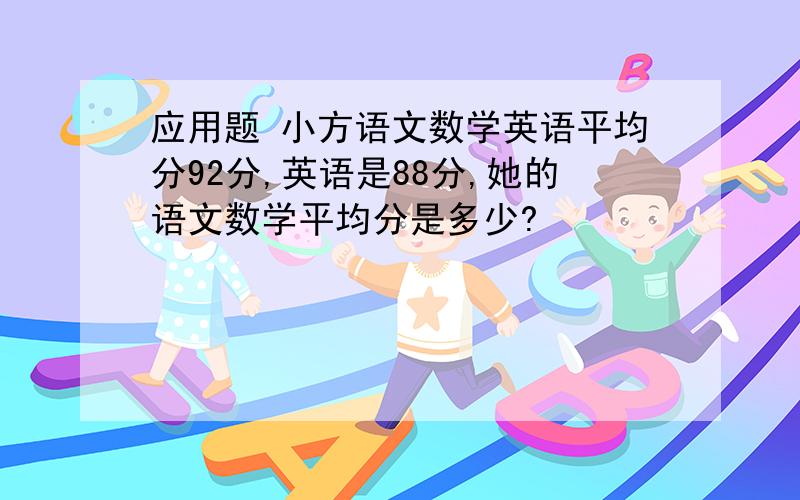 应用题 小方语文数学英语平均分92分,英语是88分,她的语文数学平均分是多少?