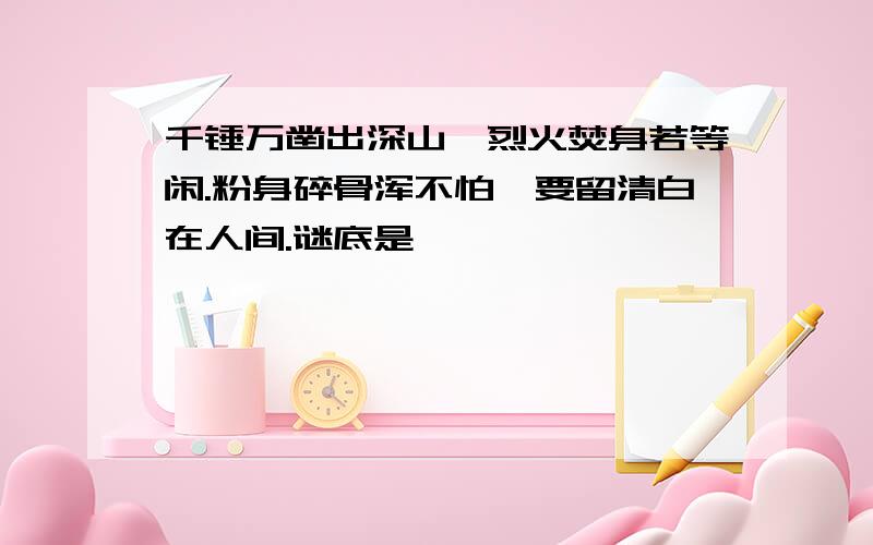 千锤万凿出深山,烈火焚身若等闲.粉身碎骨浑不怕,要留清白在人间.谜底是