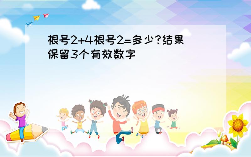 根号2+4根号2=多少?结果保留3个有效数字